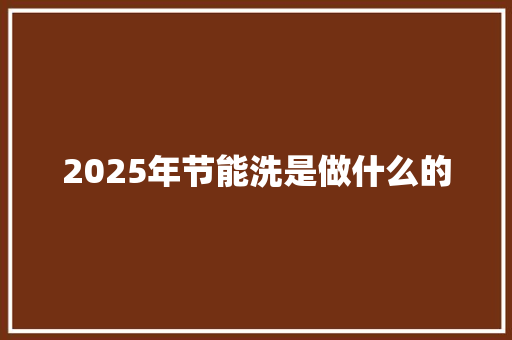 2025年节能洗是做什么的 应用文
