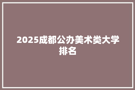 2025成都公办美术类大学排名 应用文