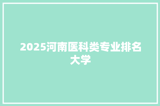 2025河南医科类专业排名大学