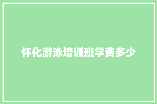 怀化游泳培训班学费多少 项目报告
