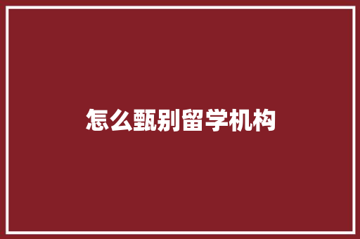 怎么甄别留学机构