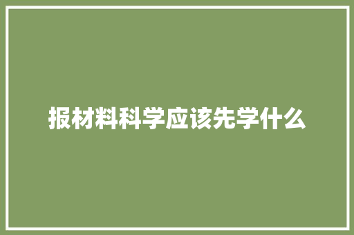 报材料科学应该先学什么 职场写作