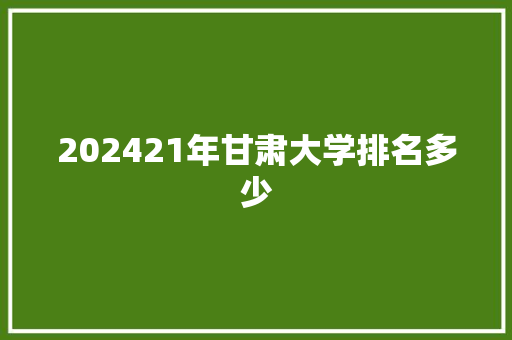 202421年甘肃大学排名多少