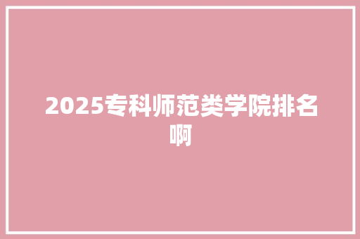 2025专科师范类学院排名啊