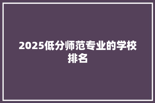 2025低分师范专业的学校排名