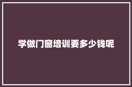 学做门窗培训要多少钱呢