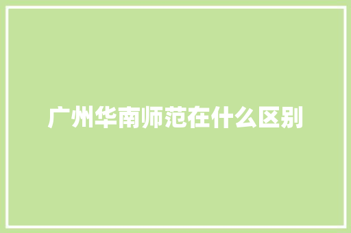 广州华南师范在什么区别