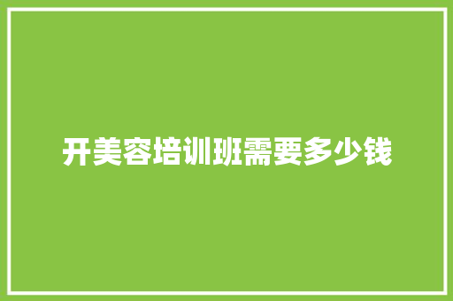 开美容培训班需要多少钱 职场写作