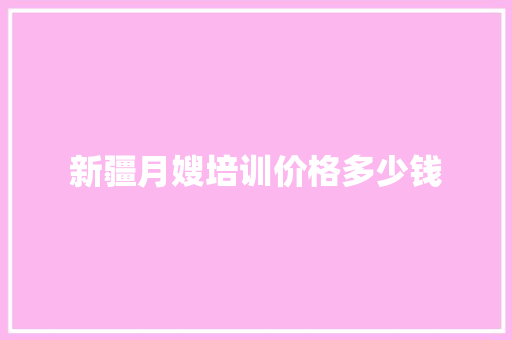 新疆月嫂培训价格多少钱