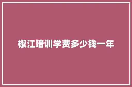 椒江培训学费多少钱一年