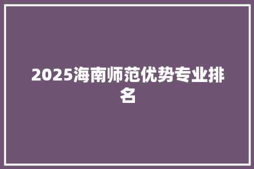 2025海南师范优势专业排名