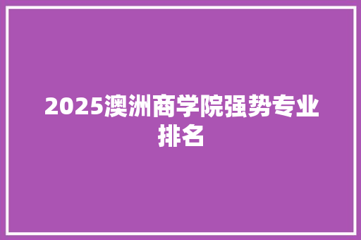 2025澳洲商学院强势专业排名