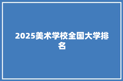2025美术学校全国大学排名 项目报告
