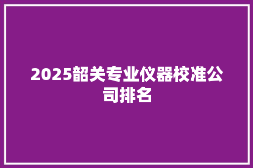 2025韶关专业仪器校准公司排名