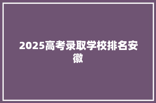 2025高考录取学校排名安徽