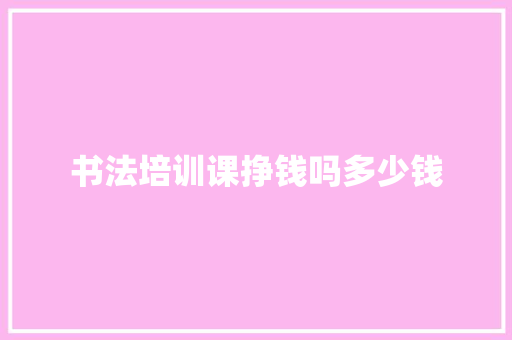 书法培训课挣钱吗多少钱 职场写作