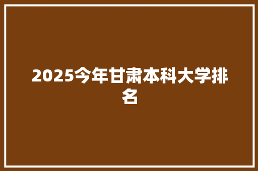 2025今年甘肃本科大学排名