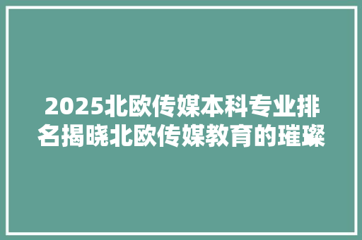 2025北欧传媒本科专业排名揭晓北欧传媒教育的璀璨明珠