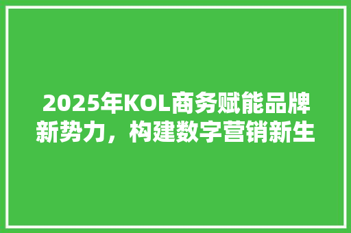 2025年KOL商务赋能品牌新势力，构建数字营销新生态