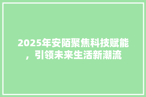 2025年安陌聚焦科技赋能，引领未来生活新潮流