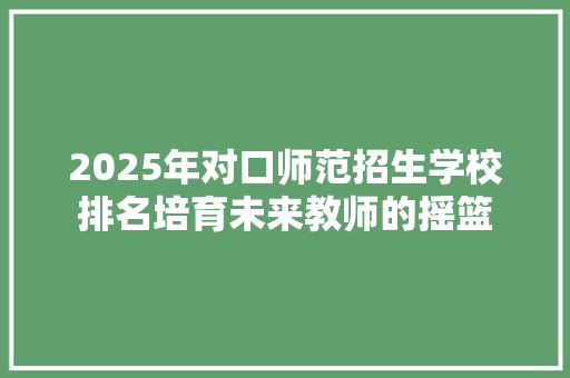 2025年对口师范招生学校排名培育未来教师的摇篮