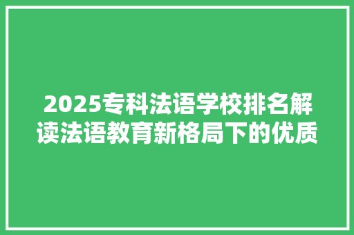 2025专科法语学校排名解读法语教育新格局下的优质选择