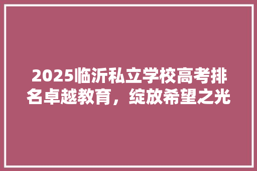 2025临沂私立学校高考排名卓越教育，绽放希望之光