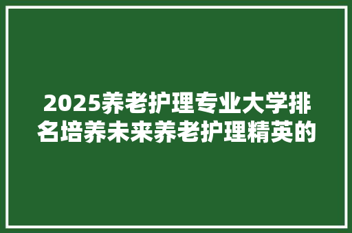 2025养老护理专业大学排名培养未来养老护理精英的摇篮