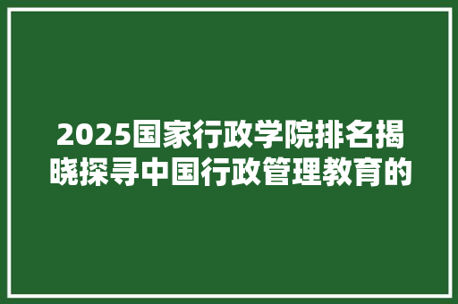 2025国家行政学院排名揭晓探寻中国行政管理教育的领军者 社交媒体