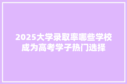 2025大学录取率哪些学校成为高考学子热门选择