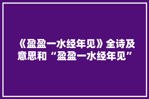《盈盈一水经年见》全诗及意思和“盈盈一水经年见”的拼音注释 诗词鉴赏