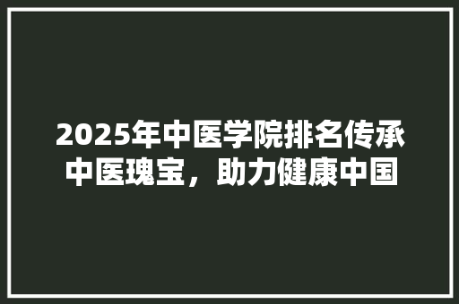 2025年中医学院排名传承中医瑰宝，助力健康中国