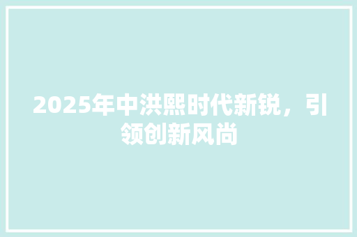 2025年中洪熙时代新锐，引领创新风尚