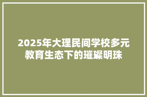 2025年大理民间学校多元教育生态下的璀璨明珠