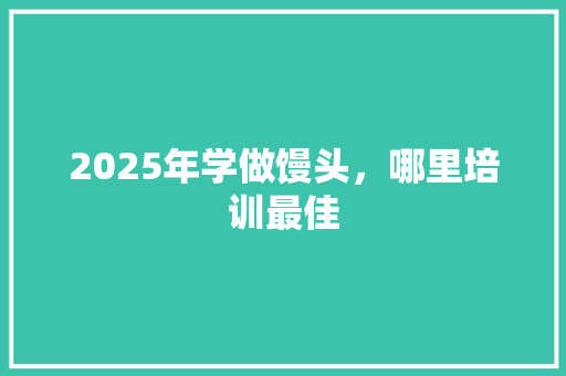 2025年学做馒头，哪里培训最佳