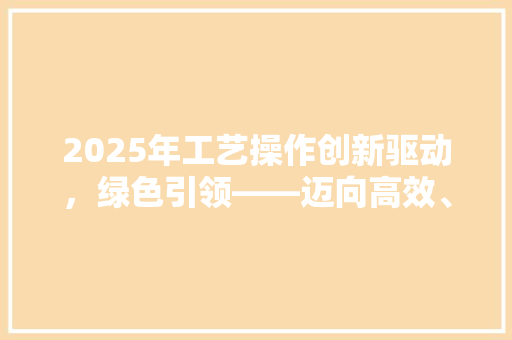 2025年工艺操作创新驱动，绿色引领——迈向高效、智能的未来