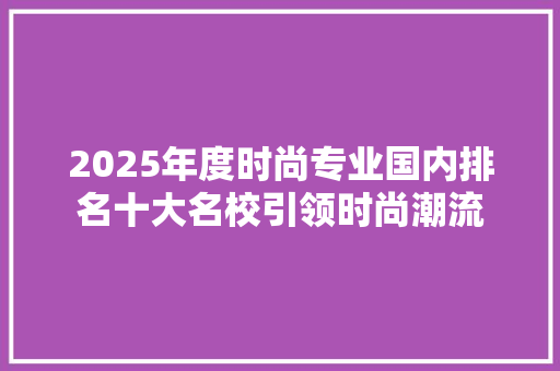2025年度时尚专业国内排名十大名校引领时尚潮流