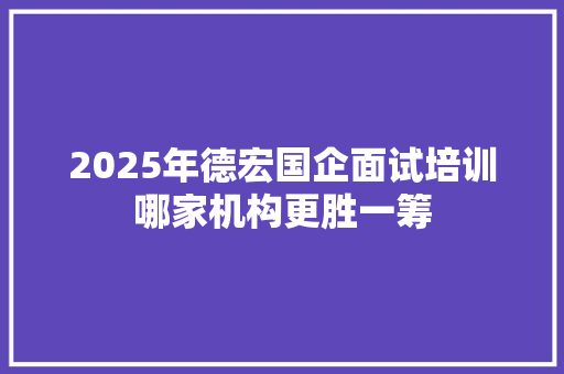 2025年德宏国企面试培训哪家机构更胜一筹
