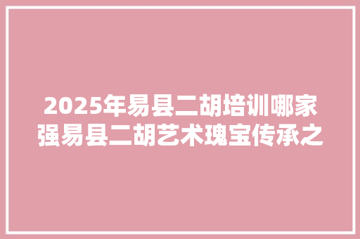2025年易县二胡培训哪家强易县二胡艺术瑰宝传承之地