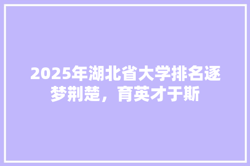 2025年湖北省大学排名逐梦荆楚，育英才于斯