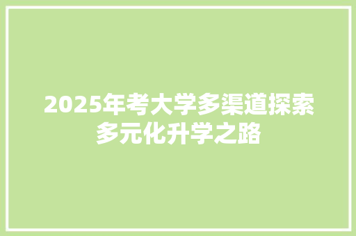 2025年考大学多渠道探索多元化升学之路 职场写作