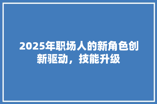 2025年职场人的新角色创新驱动，技能升级