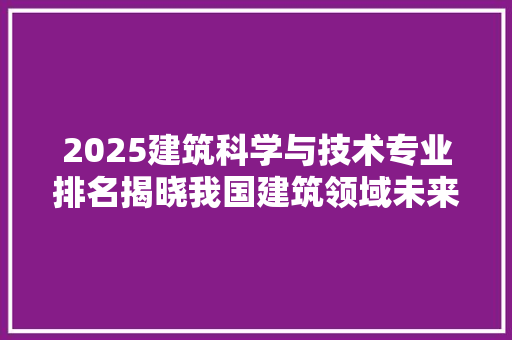 2025建筑科学与技术专业排名揭晓我国建筑领域未来之星璀璨耀眼