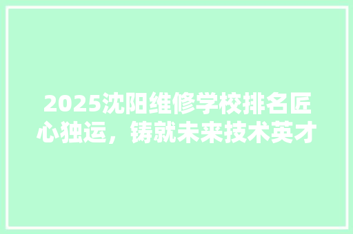 2025沈阳维修学校排名匠心独运，铸就未来技术英才