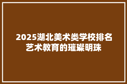 2025湖北美术类学校排名艺术教育的璀璨明珠