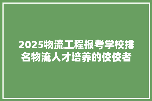2025物流工程报考学校排名物流人才培养的佼佼者