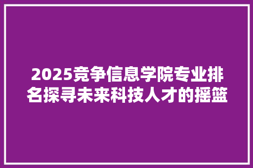 2025竞争信息学院专业排名探寻未来科技人才的摇篮