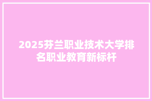 2025芬兰职业技术大学排名职业教育新标杆