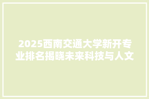 2025西南交通大学新开专业排名揭晓未来科技与人文艺术交融新篇章