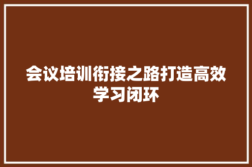 会议培训衔接之路打造高效学习闭环